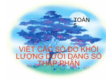 Bài giảng Môn toán lớp 5: Viết các số đo khối lượng dưới dạng số thập phân