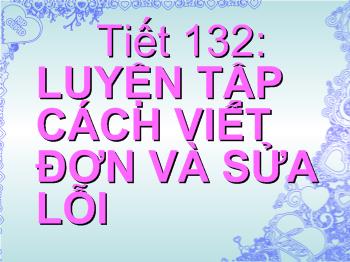 Bài giảng Môn Ngữ văn lớp 6 - Tiết 132: Luyện tập cách viết đơn và sửa lỗi