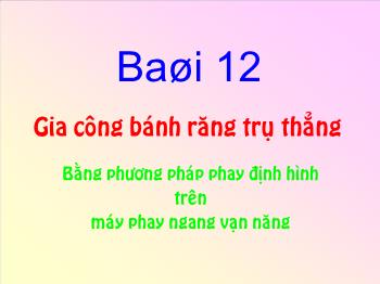 Bài giảng Bài 12: Gia công bánh răng trụ thẳng