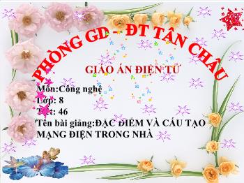 Bài Giảng Công Nghệ Lớp 8 - Tiết 46: Đặc Điểm Và Cấu Tạo Mạng Điện Trong Nhà