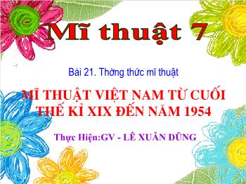 Bài giảng Mĩ thuật 7 - Bài 21: Thường thức mĩ thuật Mĩ thuật Việt Nam từ cuối thế kỉ XIX đến năm 1954 - Lê Xuân Dũng