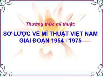 Bài giảng Mĩ thuật 8 - Thường thức mĩ thuật Sơ lược về mĩ thuật Việt Nam giai đoạn 1954-1975