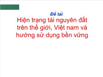 Đề tài Hiện trạng tài nguyên đất trên thế giới, Việt nam và hướng sử dụng bền vững