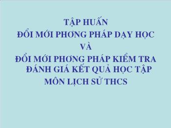 Chuyên đề Tập huấn đổi mới phương pháp dạy học và đổi mới phương pháp kiểm tra đánh giá kết quả học tập môn lịch sử thcs