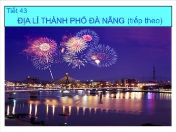 Bài giảng Địa lý - Tiết 43: Địa lí thành phố Đà Nẵng (tiếp theo)